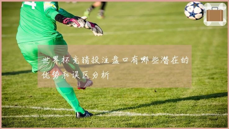 世界杯竞猜投注盘口有哪些潜在的优势和误区分析