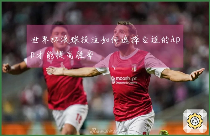 世界杯滚球投注如何选择合适的App才能提高胜率