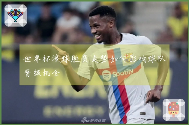 世界杯滚球胜负走势如何影响球队晋级机会