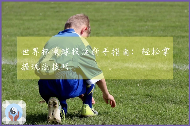 世界杯滚球投注新手指南：轻松掌握玩法技巧