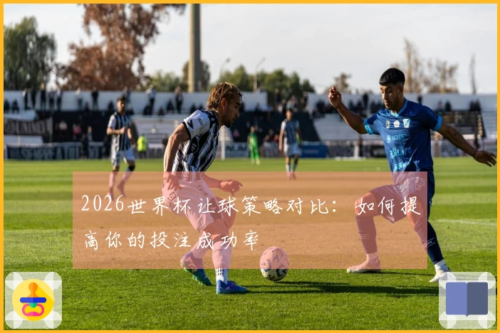 2026世界杯让球策略对比：如何提高你的投注成功率