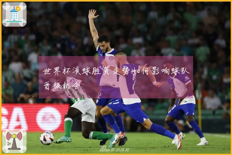 世界杯滚球胜负走势如何影响球队晋级机会