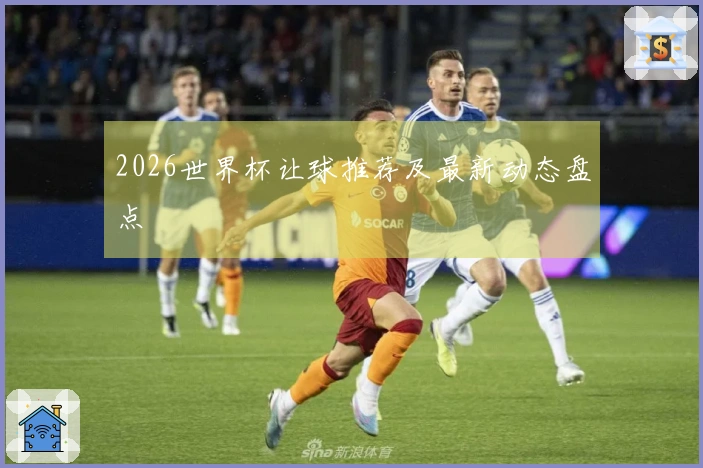 2026世界杯让球推荐及最新动态盘点