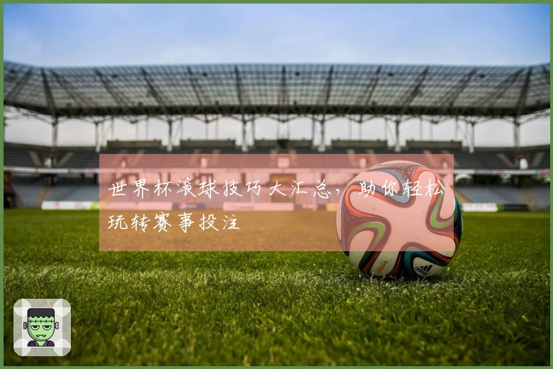 世界杯滚球技巧大汇总，助你轻松玩转赛事投注