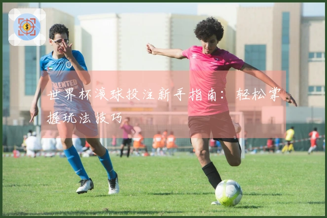 世界杯滚球投注新手指南：轻松掌握玩法技巧