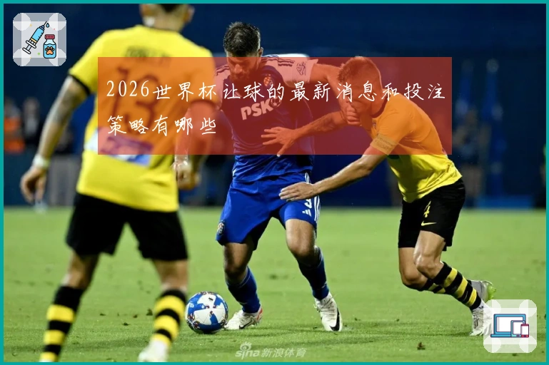 2026世界杯让球的最新消息和投注策略有哪些