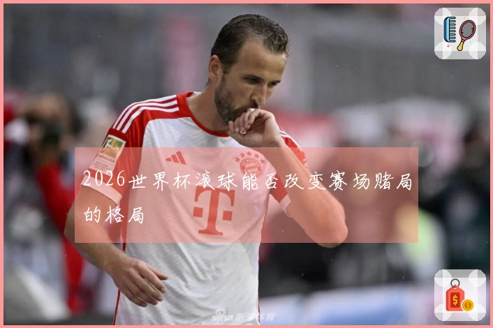 2026世界杯滚球能否改变赛场赌局的格局