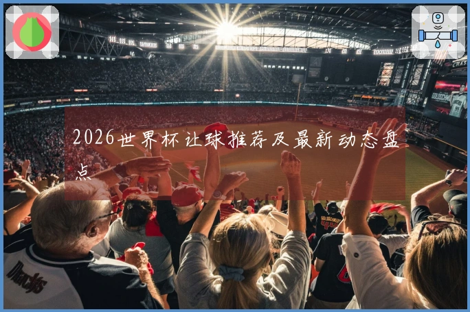 2026世界杯让球推荐及最新动态盘点