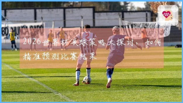 2026世界杯滚球策略大探讨，如何精准预测比赛结果