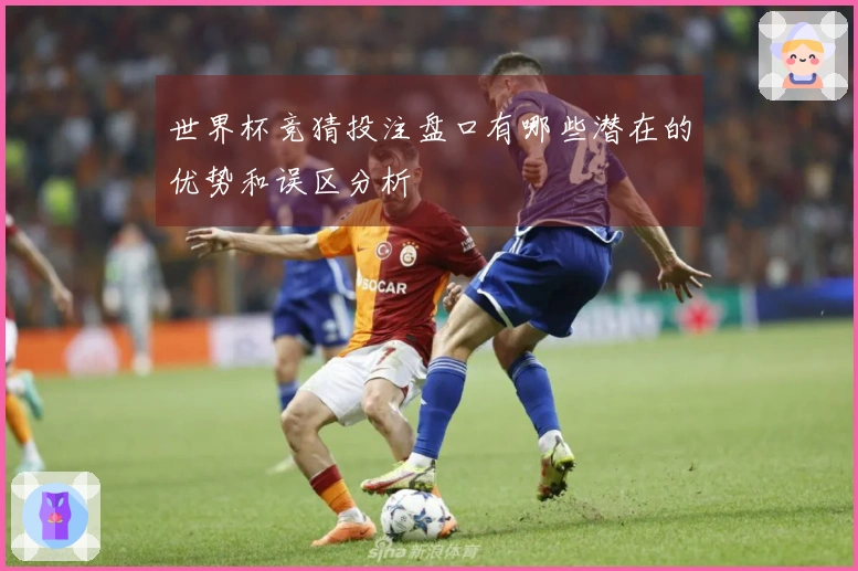 世界杯竞猜投注盘口有哪些潜在的优势和误区分析