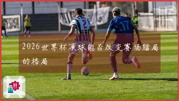 2026世界杯滚球能否改变赛场赌局的格局