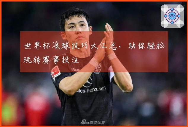 世界杯滚球技巧大汇总，助你轻松玩转赛事投注