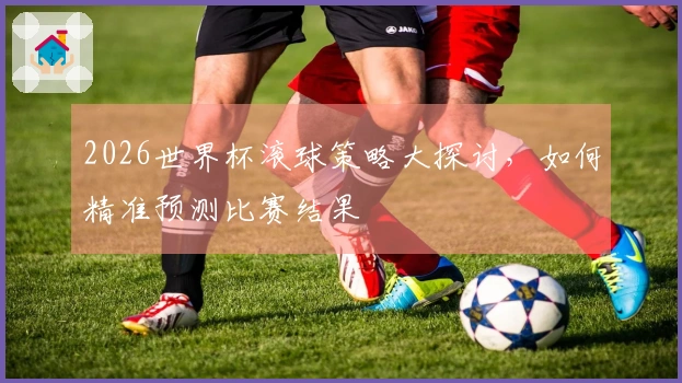 2026世界杯滚球策略大探讨，如何精准预测比赛结果