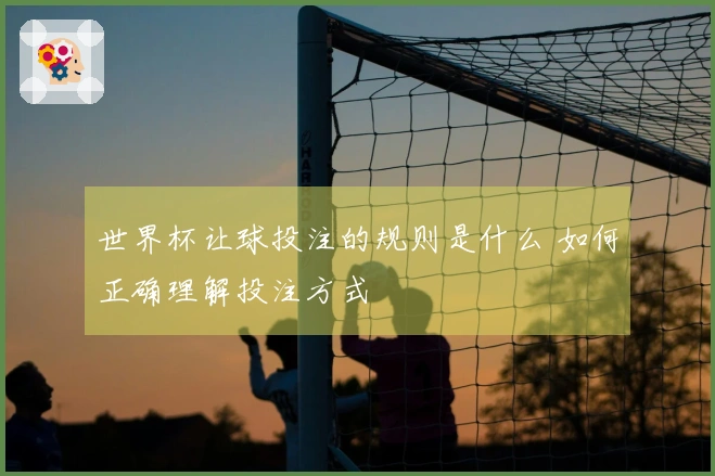 世界杯让球投注的规则是什么 如何正确理解投注方式