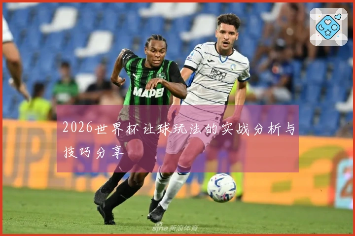 2026世界杯让球玩法的实战分析与技巧分享